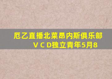 厄乙直播北菜昂内斯俱乐部V C D独立青年5月8